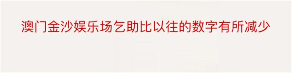 澳门金沙娱乐场乞助比以往的数字有所减少