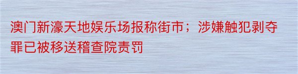 澳门新濠天地娱乐场报称街市；涉嫌触犯剥夺罪已被移送稽查院责罚