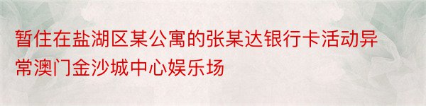 暂住在盐湖区某公寓的张某达银行卡活动异常澳门金沙城中心娱乐场