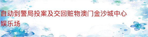 自动到警局投案及交回赃物澳门金沙城中心娱乐场