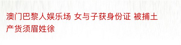 澳门巴黎人娱乐场 女与子获身份证 被捕土产货须眉姓徐