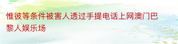 惟彼等条件被害人透过手提电话上网澳门巴黎人娱乐场