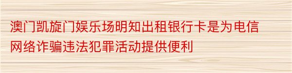 澳门凯旋门娱乐场明知出租银行卡是为电信网络诈骗违法犯罪活动提供便利