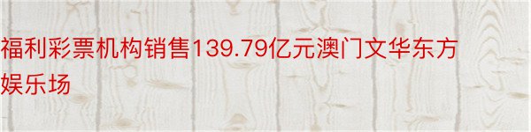 福利彩票机构销售139.79亿元澳门文华东方娱乐场