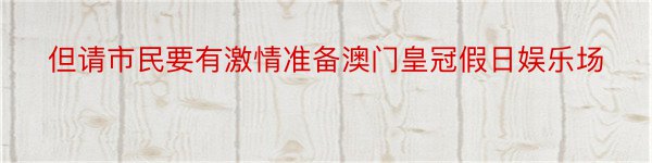 但请市民要有激情准备澳门皇冠假日娱乐场