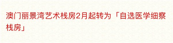 澳门丽景湾艺术栈房2月起转为「自选医学细察栈房」