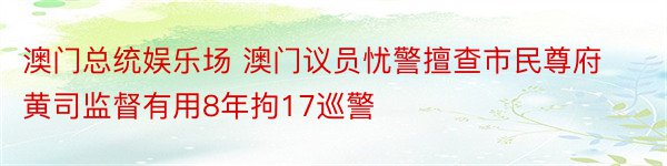 澳门总统娱乐场 澳门议员忧警擅查市民尊府黄司监督有用8年拘17巡警