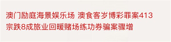 澳门励庭海景娱乐场 澳食客岁博彩罪案413宗跌8成旅业回暖赌场练功券骗案骤增