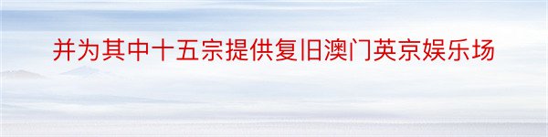 并为其中十五宗提供复旧澳门英京娱乐场