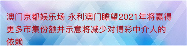 澳门京都娱乐场 永利澳门瞻望2021年将赢得更多市集份额并示意将减少对博彩中介人的依赖