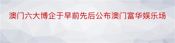 澳门六大博企于早前先后公布澳门富华娱乐场