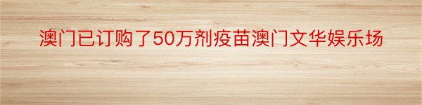 澳门已订购了50万剂疫苗澳门文华娱乐场