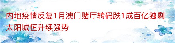 内地疫情反复1月澳门赌厅转码跌1成百亿独剩太阳城恒升续强势