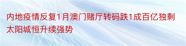 内地疫情反复1月澳门赌厅转码跌1成百亿独剩太阳城恒升续强势