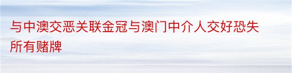 与中澳交恶关联金冠与澳门中介人交好恐失所有赌牌