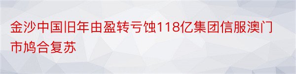 金沙中国旧年由盈转亏蚀118亿集团信服澳门市鸠合复苏