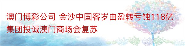 澳门博彩公司 金沙中国客岁由盈转亏蚀118亿集团投诚澳门商场会复苏