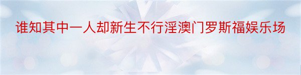 谁知其中一人却新生不行淫澳门罗斯福娱乐场