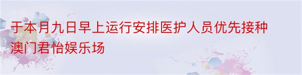 于本月九日早上运行安排医护人员优先接种澳门君怡娱乐场