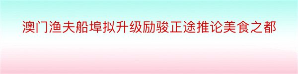 澳门渔夫船埠拟升级励骏正途推论美食之都