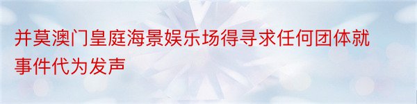 并莫澳门皇庭海景娱乐场得寻求任何团体就事件代为发声