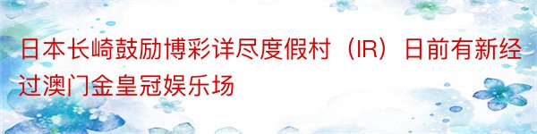 日本长崎鼓励博彩详尽度假村（IR）日前有新经过澳门金皇冠娱乐场