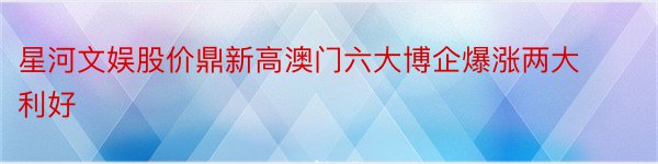 星河文娱股价鼎新高澳门六大博企爆涨两大利好