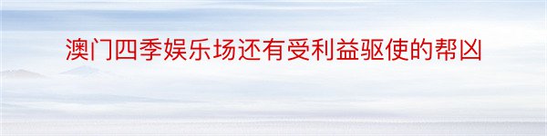 澳门四季娱乐场还有受利益驱使的帮凶