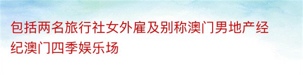 包括两名旅行社女外雇及别称澳门男地产经纪澳门四季娱乐场