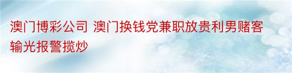 澳门博彩公司 澳门换钱党兼职放贵利男赌客输光报警揽炒