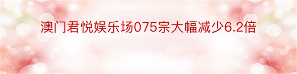 澳门君悦娱乐场075宗大幅减少6.2倍