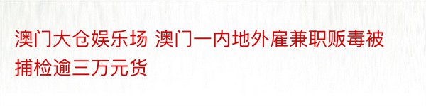 澳门大仓娱乐场 澳门一内地外雇兼职贩毒被捕检逾三万元货