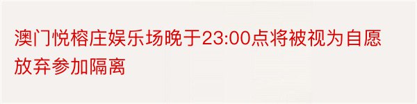 澳门悦榕庄娱乐场晚于23:00点将被视为自愿放弃参加隔离