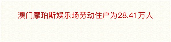 澳门摩珀斯娱乐场劳动住户为28.41万人