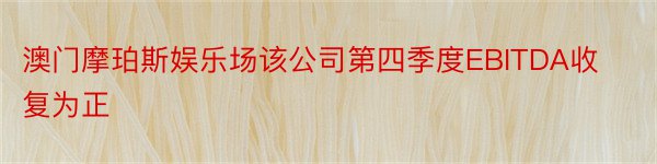 澳门摩珀斯娱乐场该公司第四季度EBITDA收复为正