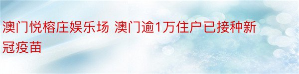 澳门悦榕庄娱乐场 澳门逾1万住户已接种新冠疫苗