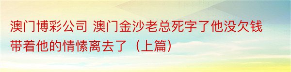 澳门博彩公司 澳门金沙老总死字了他没欠钱带着他的情愫离去了（上篇）