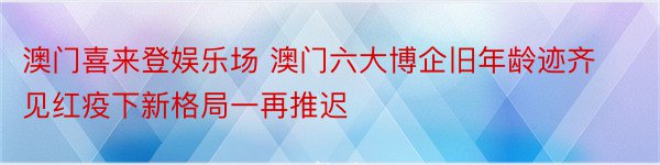 澳门喜来登娱乐场 澳门六大博企旧年龄迹齐见红疫下新格局一再推迟