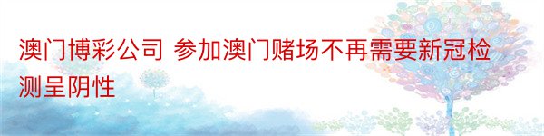 澳门博彩公司 参加澳门赌场不再需要新冠检测呈阴性