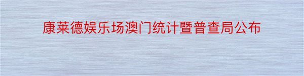 康莱德娱乐场澳门统计暨普查局公布