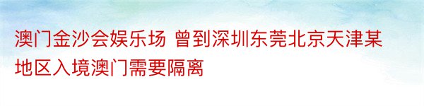 澳门金沙会娱乐场 曾到深圳东莞北京天津某地区入境澳门需要隔离