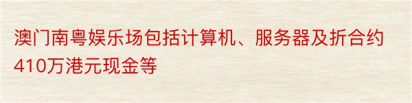 澳门南粤娱乐场包括计算机、服务器及折合约410万港元现金等