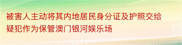 被害人主动将其内地居民身分证及护照交给疑犯作为保管澳门银河娱乐场