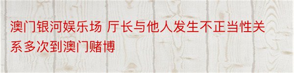 澳门银河娱乐场 厅长与他人发生不正当性关系多次到澳门赌博