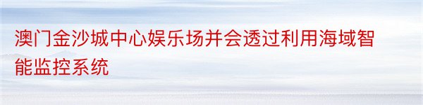 澳门金沙城中心娱乐场并会透过利用海域智能监控系统