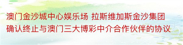 澳门金沙城中心娱乐场 拉斯维加斯金沙集团确认终止与澳门三大博彩中介合作伙伴的协议