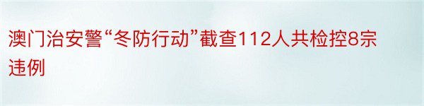 澳门治安警“冬防行动”截查112人共检控8宗违例