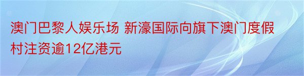 澳门巴黎人娱乐场 新濠国际向旗下澳门度假村注资逾12亿港元