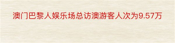 澳门巴黎人娱乐场总访澳游客人次为9.57万