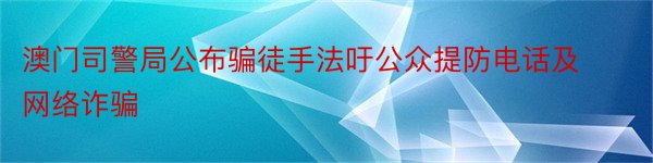 澳门司警局公布骗徒手法吁公众提防电话及网络诈骗